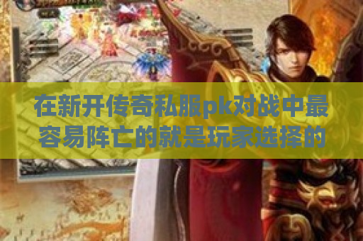 在新开传奇私服pk对战中最容易阵亡的就是玩家选择的元神角色