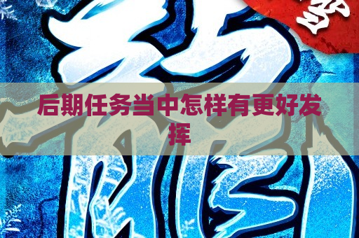 后期任务当中怎样有更好发挥