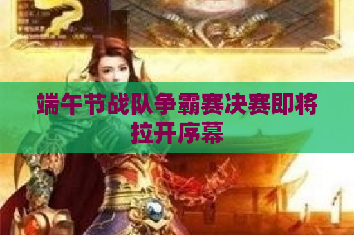 端午节战队争霸赛决赛即将拉开序幕