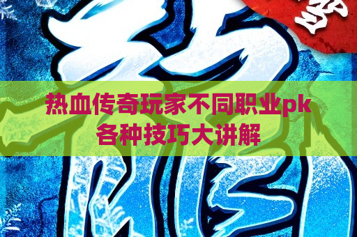 热血传奇玩家不同职业pk各种技巧大讲解