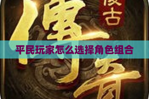 平民玩家怎么选择角色组合