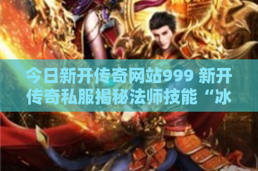 今日新开传奇网站999 新开传奇私服揭秘法师技能“冰咆哮”的威力与运用
