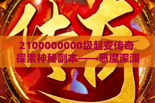 2100000000级超变传奇 探索神秘副本——恶魔深渊，超变传奇私服的终极挑战