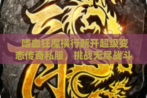  嗜血狂魔横行新开超级变态传奇私服，挑战无尽战斗！