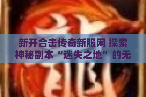新开合击传奇新服网 探索神秘副本“迷失之地”的无尽冒险