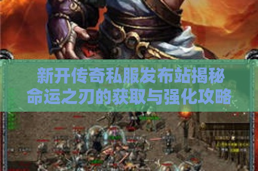 新开传奇私服发布站揭秘命运之刃的获取与强化攻略