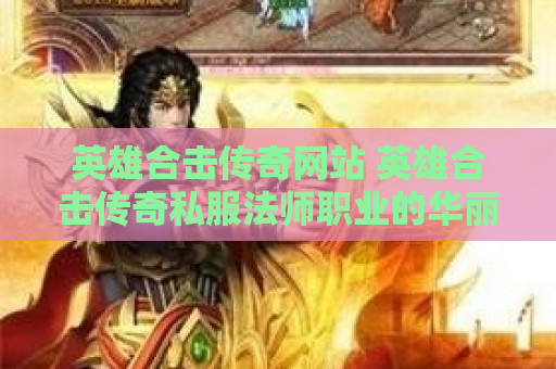 英雄合击传奇网站 英雄合击传奇私服法师职业的华丽技能与玩法解析