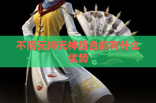 不同元神元神组合都有什么优势